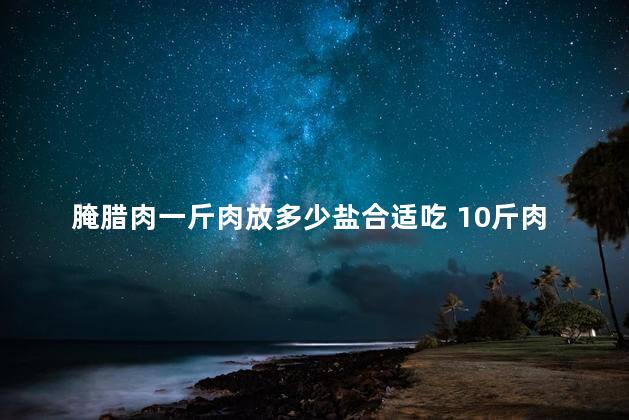 腌腊肉一斤肉放多少盐合适吃 10斤肉一斤盐够吗